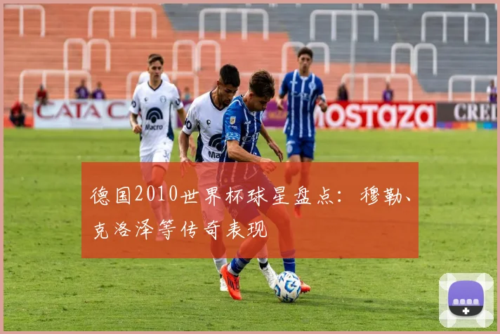 德国2010世界杯球星盘点：穆勒、克洛泽等传奇表现