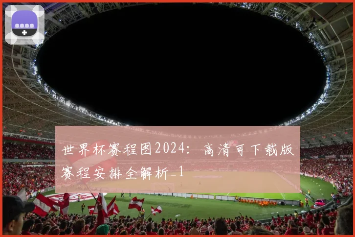 世界杯赛程图2024：高清可下载版赛程安排全解析_1