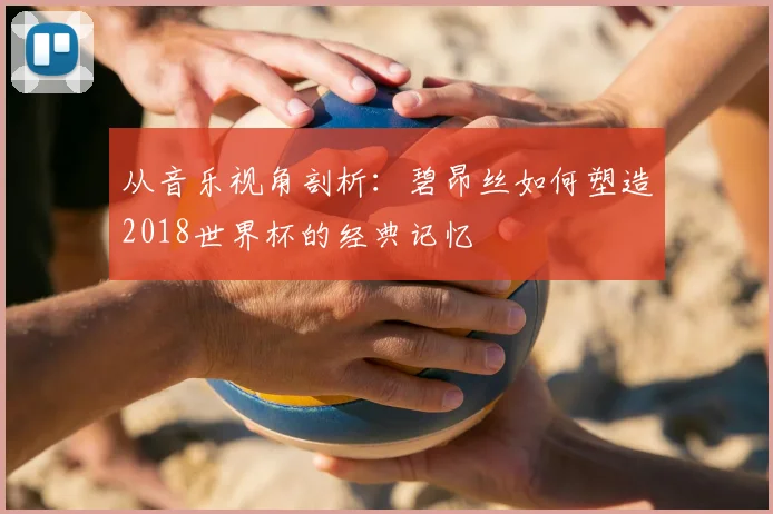 从音乐视角剖析:碧昂丝如何塑造2018世界杯的经典记忆