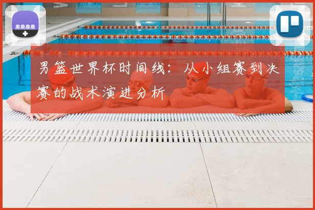 男篮世界杯时间线：从小组赛到决赛的战术演进分析
