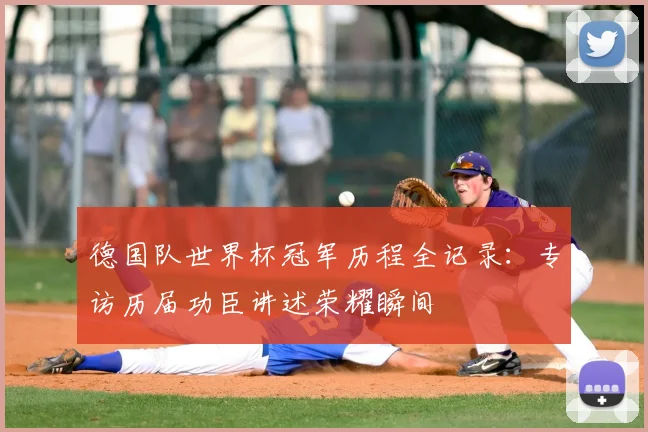 德国队世界杯冠军历程全记录：专访历届功臣讲述荣耀瞬间
