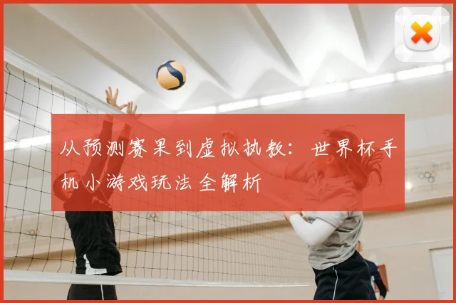 从预测赛果到虚拟执教：世界杯手机小游戏玩法全解析