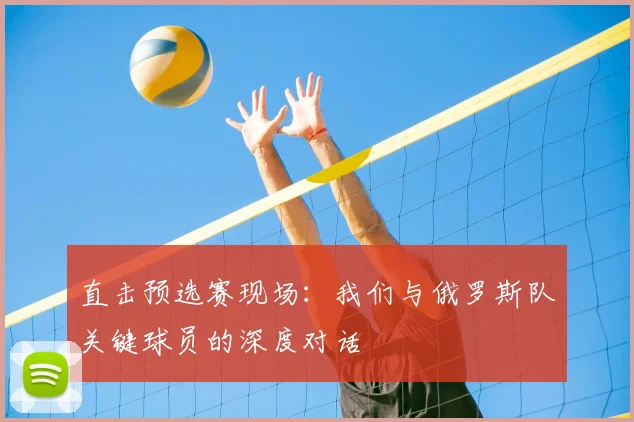 直击预选赛现场：我们与俄罗斯队关键球员的深度对话