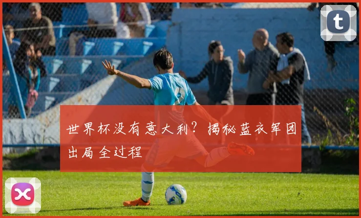 世界杯没有意大利？揭秘蓝衣军团出局全过程