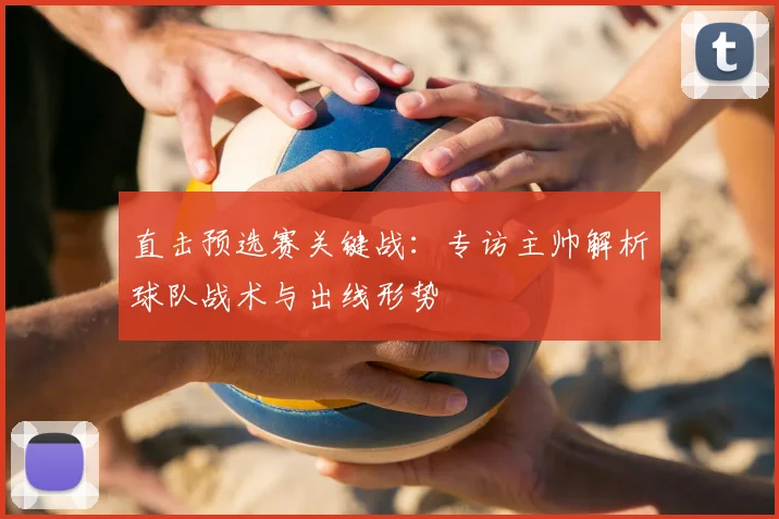 直击预选赛关键战：专访主帅解析球队战术与出线形势