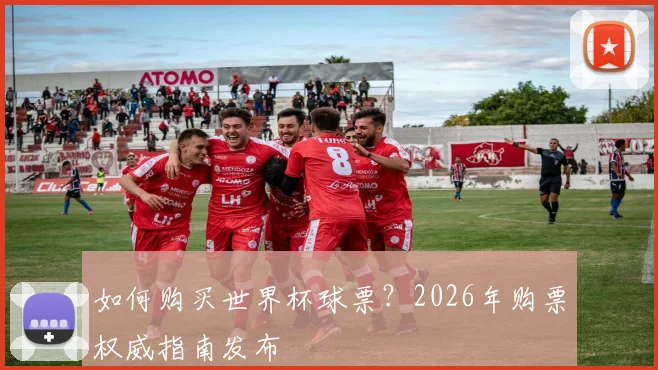 如何购买世界杯球票?2026年购票权威指南发布