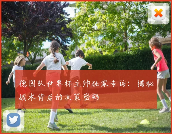 德国队世界杯主帅独家专访：揭秘战术背后的决策密码