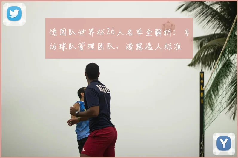 德国队世界杯26人名单全解析：专访球队管理团队，透露选人标准