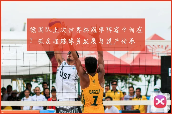 德国队上次世界杯冠军阵容今何在？深度追踪球员发展与遗产传承