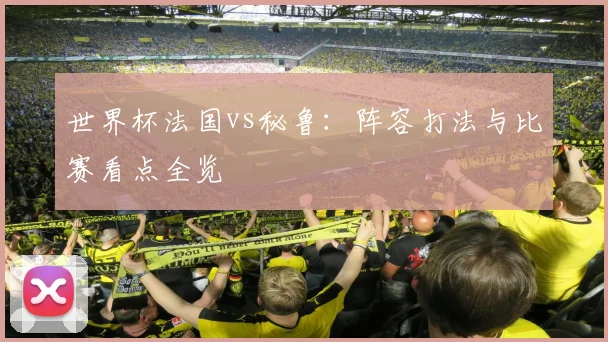 世界杯法国vs秘鲁：阵容打法与比赛看点全览