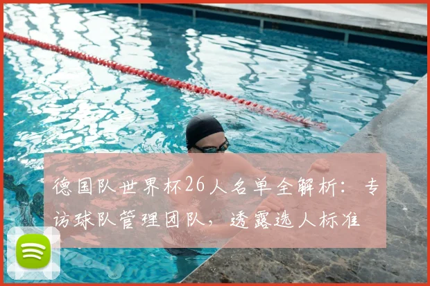 德国队世界杯26人名单全解析：专访球队管理团队，透露选人标准