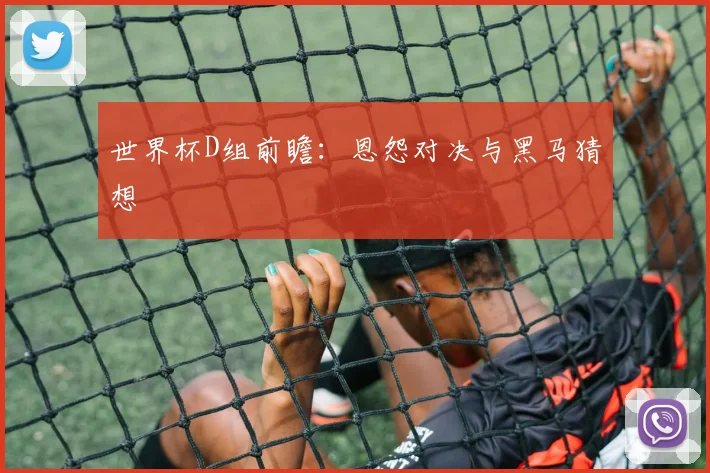 世界杯D组前瞻：恩怨对决与黑马猜想