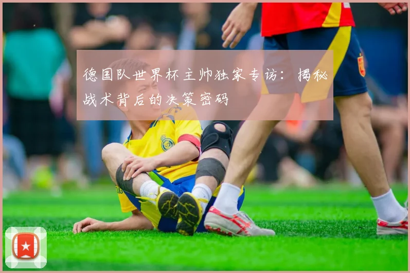 德国队世界杯主帅独家专访:揭秘战术背后的决策密码