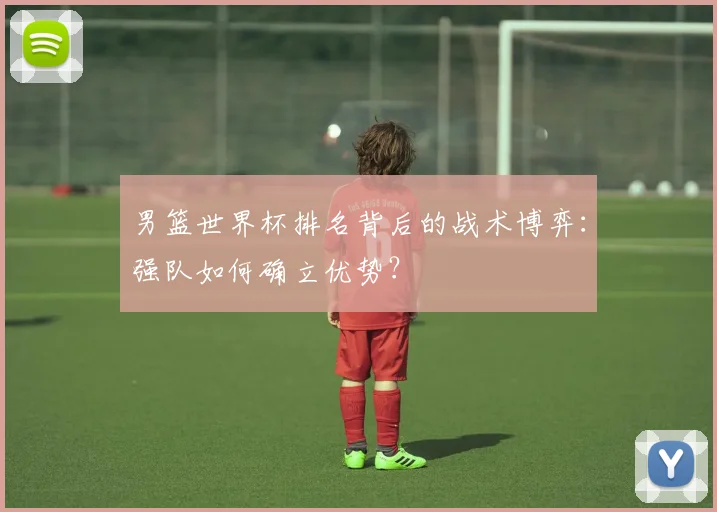 男篮世界杯排名背后的战术博弈：强队如何确立优势？