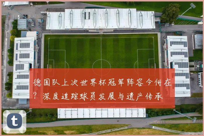 德国队上次世界杯冠军阵容今何在？深度追踪球员发展与遗产传承