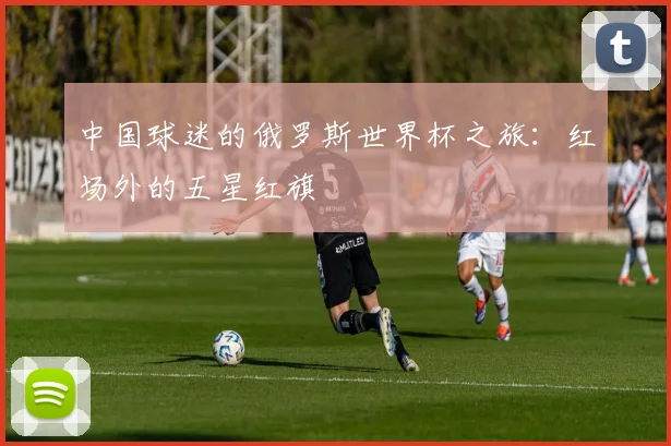 中国球迷的俄罗斯世界杯之旅：红场外的五星红旗