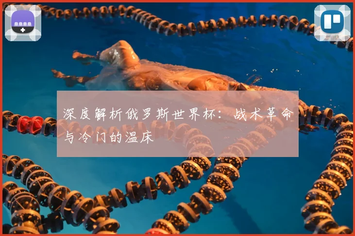 深度解析俄罗斯世界杯:战术革命与冷门的温床
