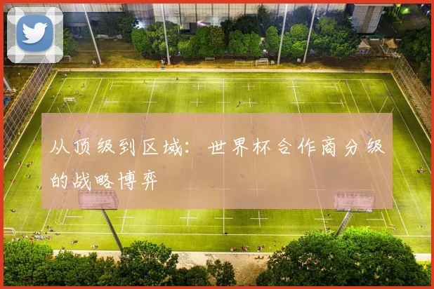 从顶级到区域：世界杯合作商分级的战略博弈