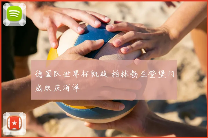 德国队世界杯凯旋 柏林勃兰登堡门成欢庆海洋
